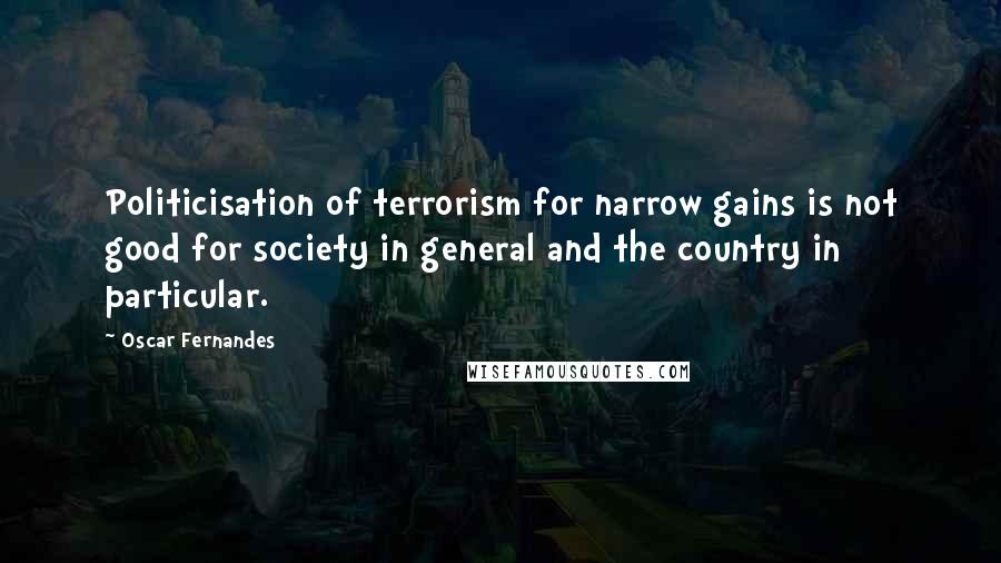 Oscar Fernandes Quotes: Politicisation of terrorism for narrow gains is not good for society in general and the country in particular.