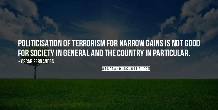 Oscar Fernandes Quotes: Politicisation of terrorism for narrow gains is not good for society in general and the country in particular.