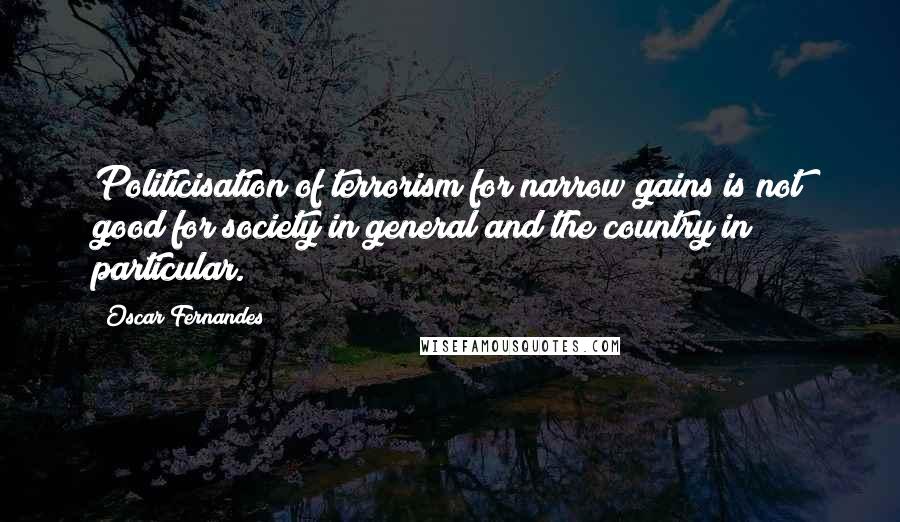 Oscar Fernandes Quotes: Politicisation of terrorism for narrow gains is not good for society in general and the country in particular.