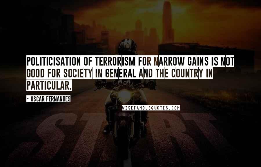 Oscar Fernandes Quotes: Politicisation of terrorism for narrow gains is not good for society in general and the country in particular.