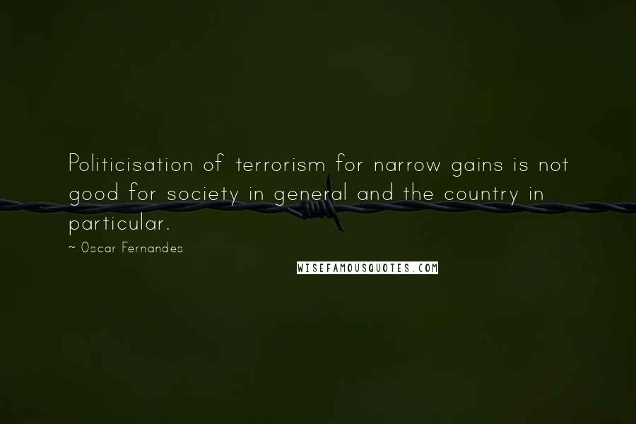 Oscar Fernandes Quotes: Politicisation of terrorism for narrow gains is not good for society in general and the country in particular.