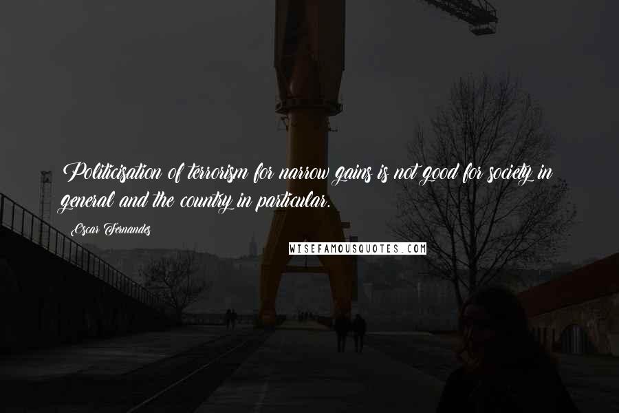 Oscar Fernandes Quotes: Politicisation of terrorism for narrow gains is not good for society in general and the country in particular.