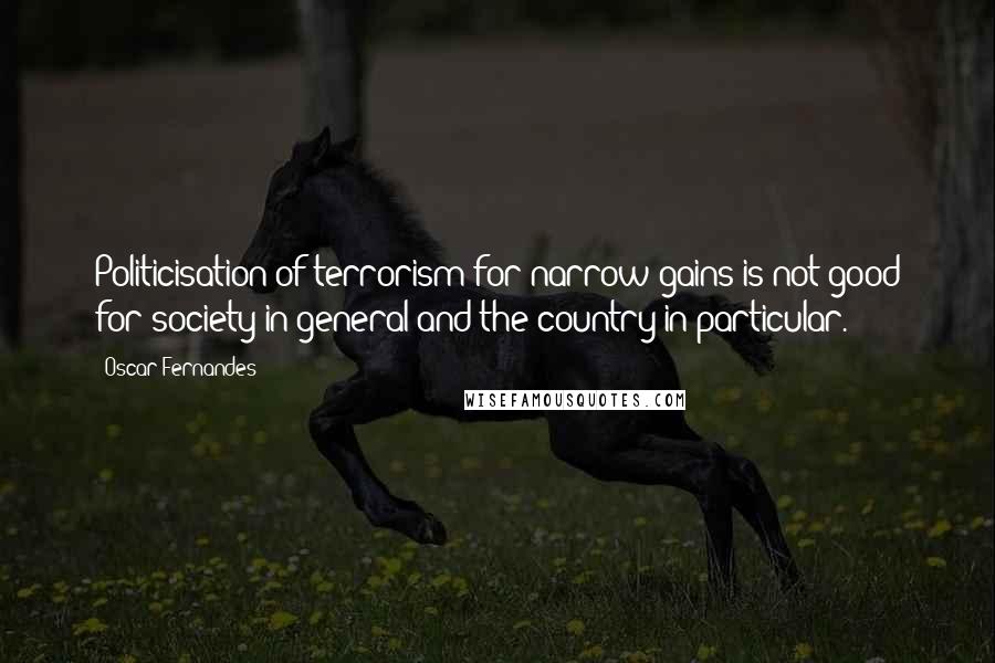 Oscar Fernandes Quotes: Politicisation of terrorism for narrow gains is not good for society in general and the country in particular.