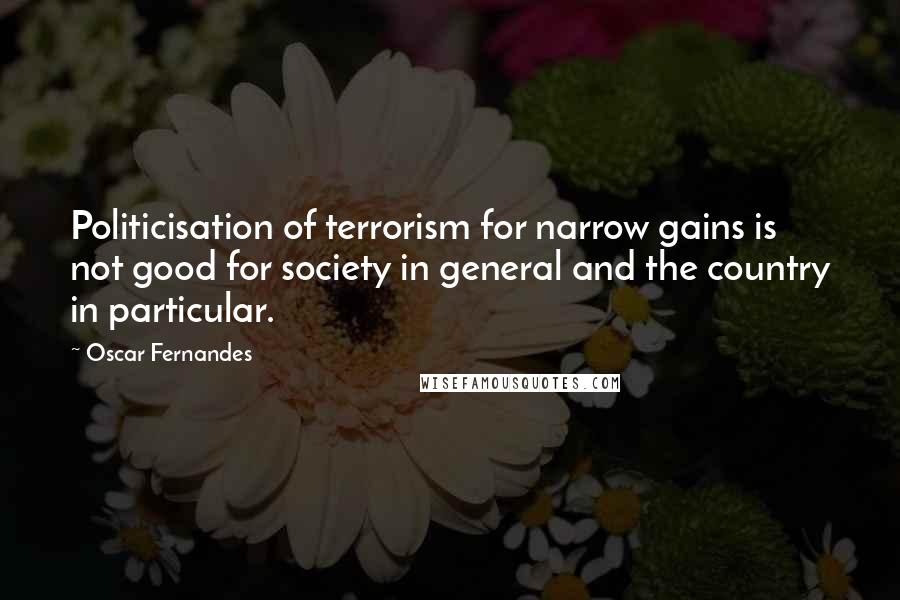 Oscar Fernandes Quotes: Politicisation of terrorism for narrow gains is not good for society in general and the country in particular.