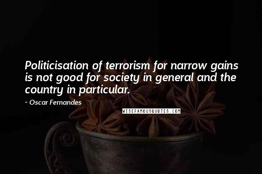 Oscar Fernandes Quotes: Politicisation of terrorism for narrow gains is not good for society in general and the country in particular.