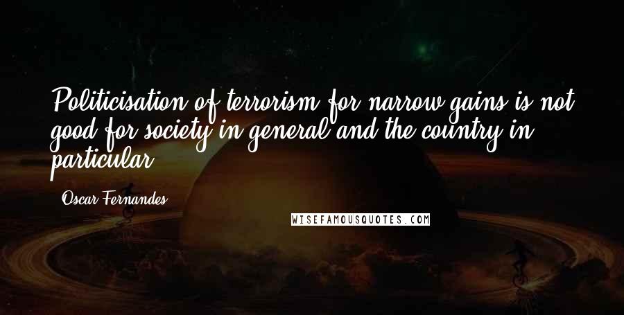 Oscar Fernandes Quotes: Politicisation of terrorism for narrow gains is not good for society in general and the country in particular.