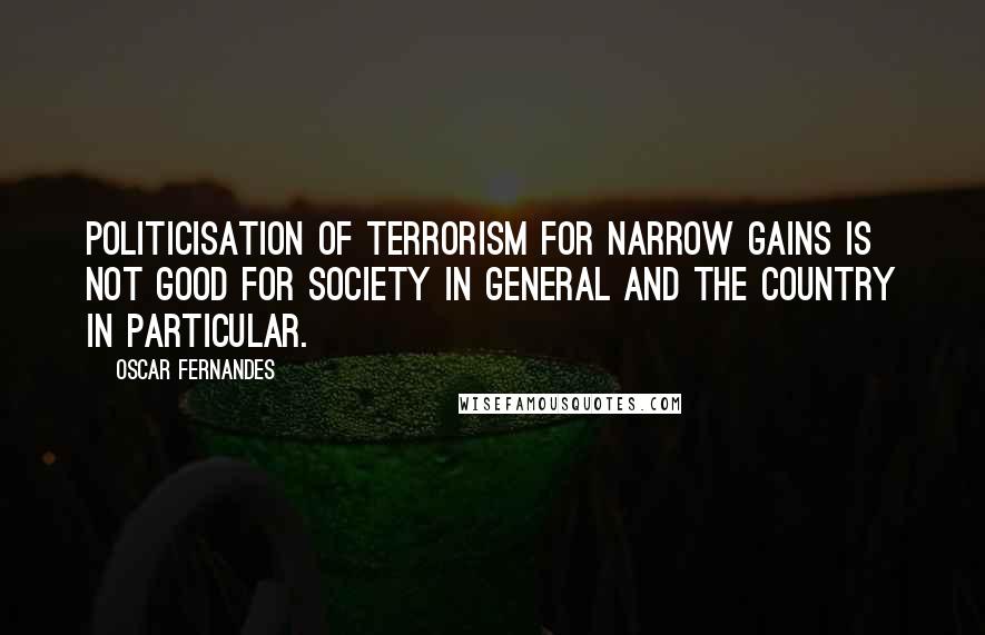 Oscar Fernandes Quotes: Politicisation of terrorism for narrow gains is not good for society in general and the country in particular.