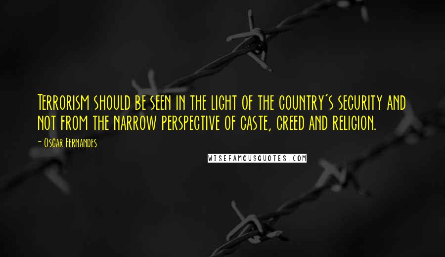 Oscar Fernandes Quotes: Terrorism should be seen in the light of the country's security and not from the narrow perspective of caste, creed and religion.