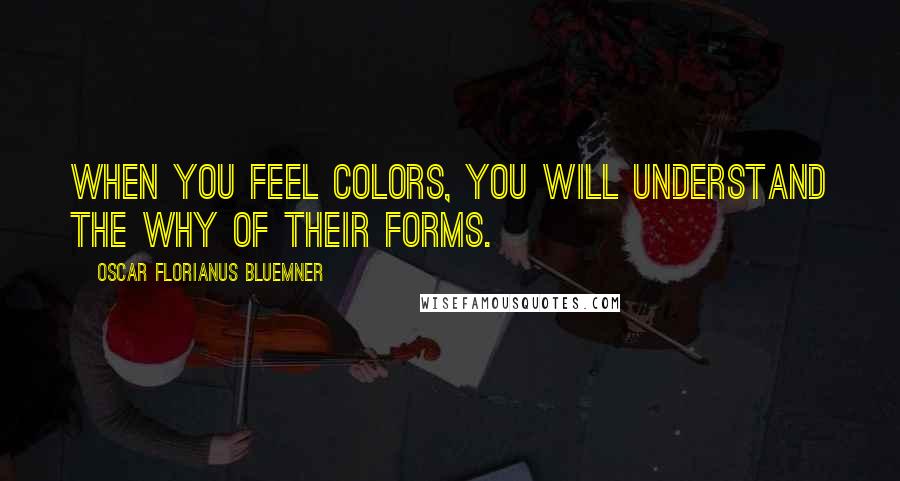 Oscar Florianus Bluemner Quotes: When you feel colors, you will understand the why of their forms.