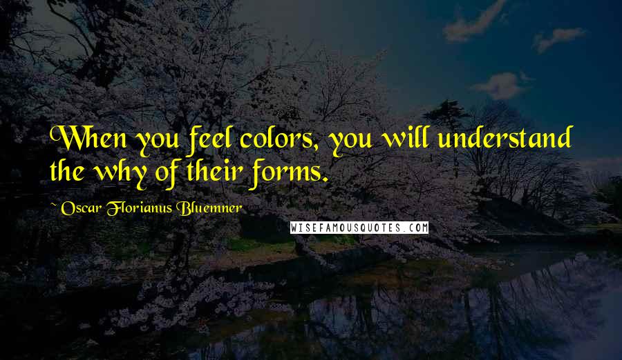 Oscar Florianus Bluemner Quotes: When you feel colors, you will understand the why of their forms.