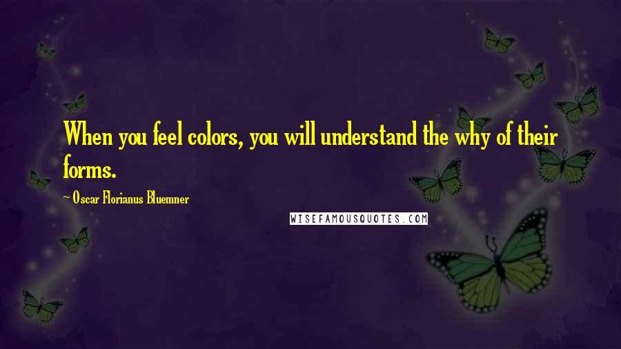 Oscar Florianus Bluemner Quotes: When you feel colors, you will understand the why of their forms.