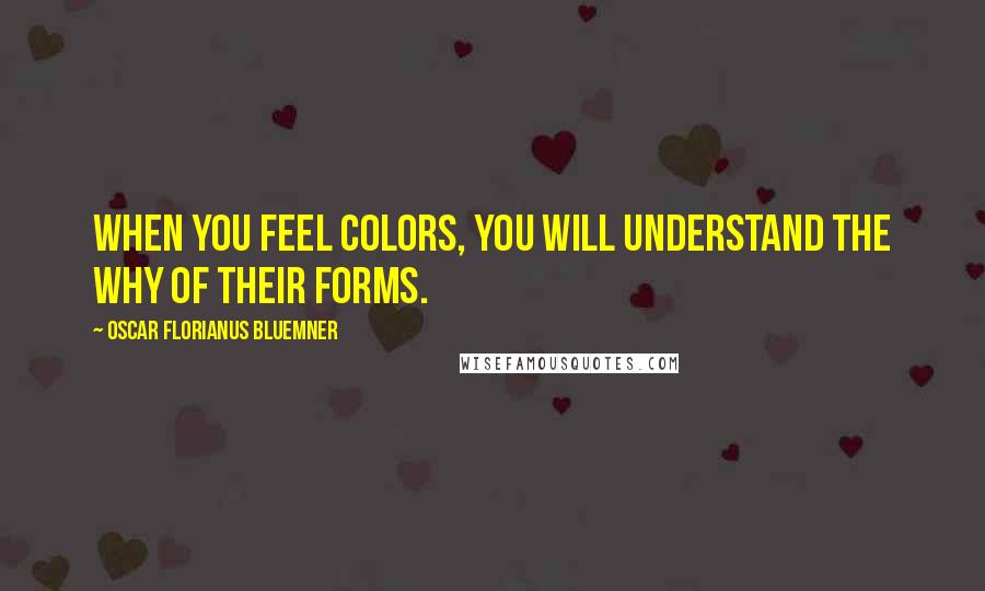 Oscar Florianus Bluemner Quotes: When you feel colors, you will understand the why of their forms.