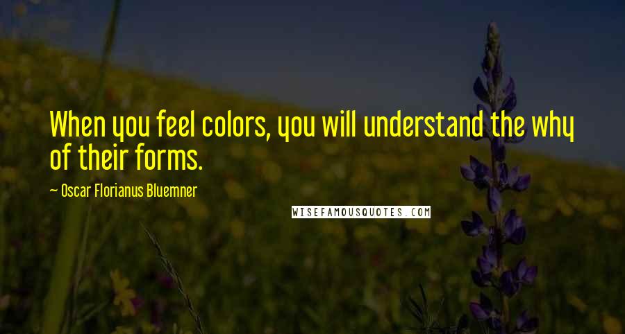 Oscar Florianus Bluemner Quotes: When you feel colors, you will understand the why of their forms.