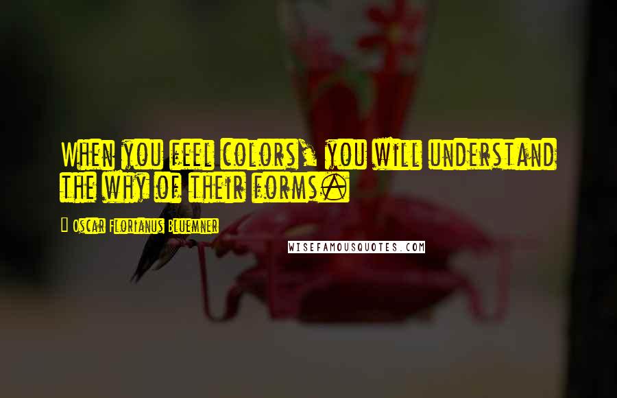 Oscar Florianus Bluemner Quotes: When you feel colors, you will understand the why of their forms.