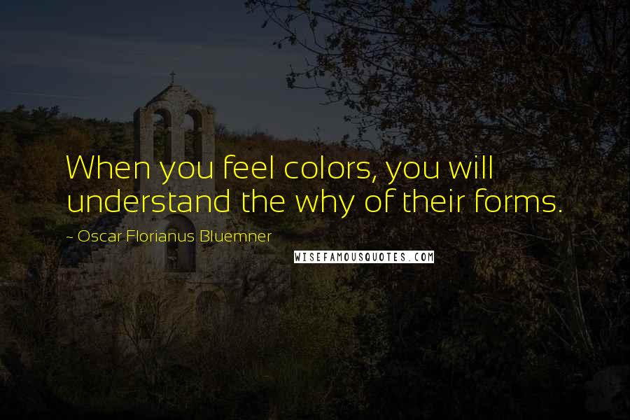 Oscar Florianus Bluemner Quotes: When you feel colors, you will understand the why of their forms.