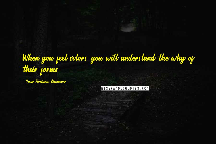 Oscar Florianus Bluemner Quotes: When you feel colors, you will understand the why of their forms.