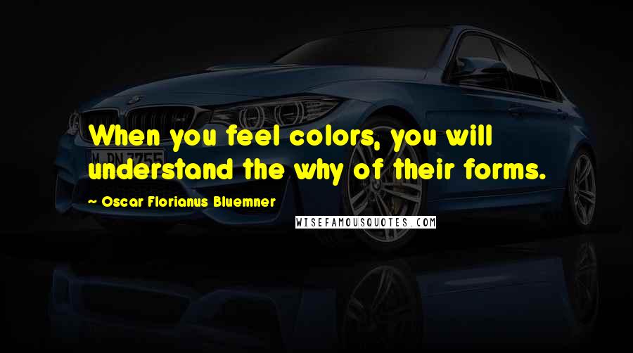 Oscar Florianus Bluemner Quotes: When you feel colors, you will understand the why of their forms.