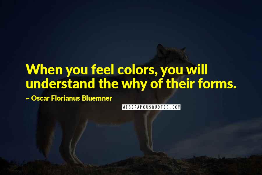 Oscar Florianus Bluemner Quotes: When you feel colors, you will understand the why of their forms.