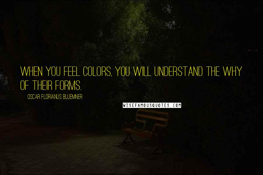 Oscar Florianus Bluemner Quotes: When you feel colors, you will understand the why of their forms.