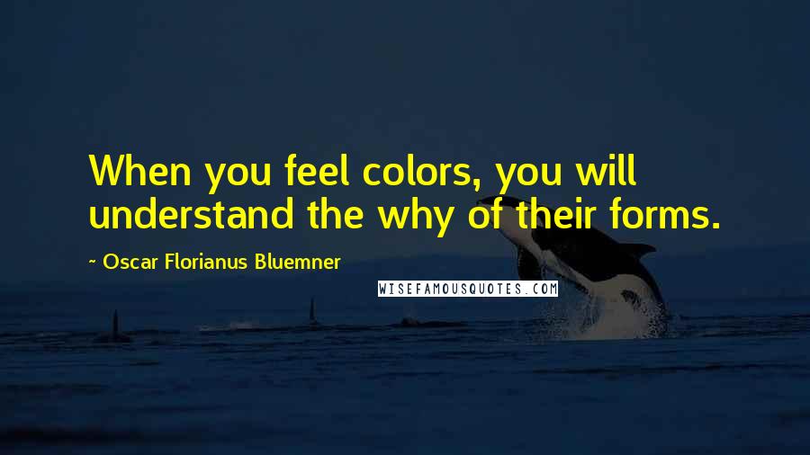 Oscar Florianus Bluemner Quotes: When you feel colors, you will understand the why of their forms.