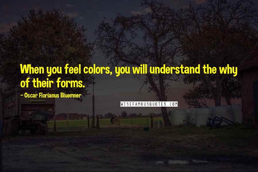 Oscar Florianus Bluemner Quotes: When you feel colors, you will understand the why of their forms.