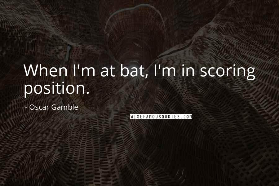 Oscar Gamble Quotes: When I'm at bat, I'm in scoring position.