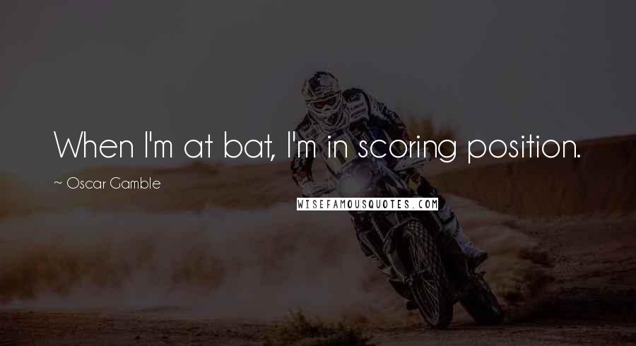 Oscar Gamble Quotes: When I'm at bat, I'm in scoring position.