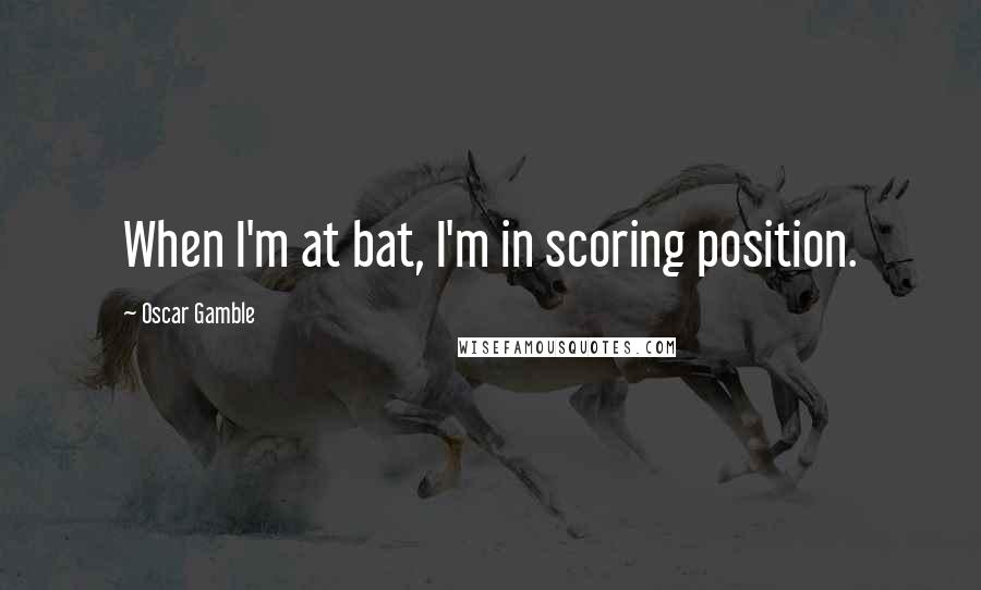 Oscar Gamble Quotes: When I'm at bat, I'm in scoring position.