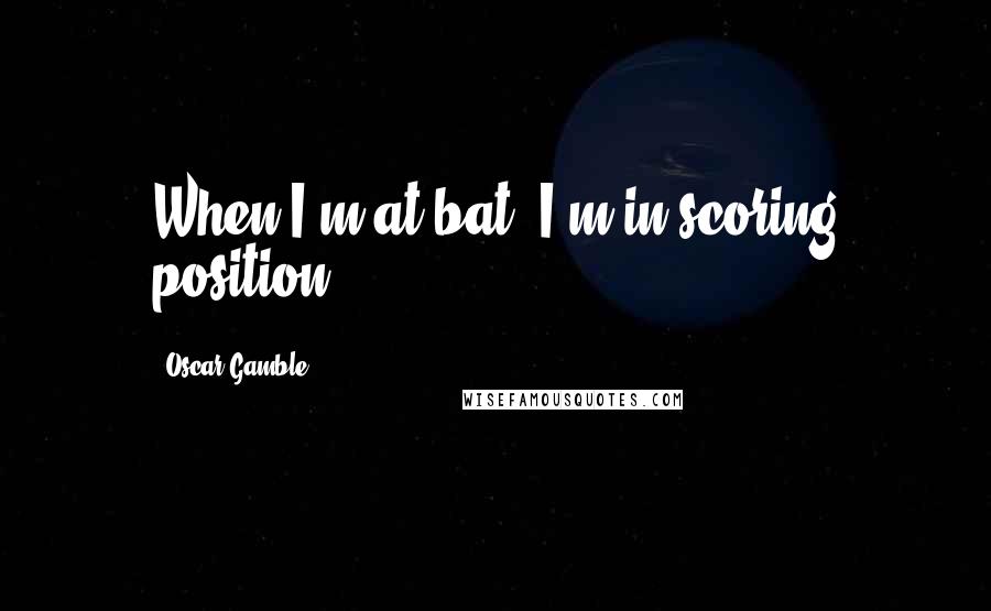 Oscar Gamble Quotes: When I'm at bat, I'm in scoring position.