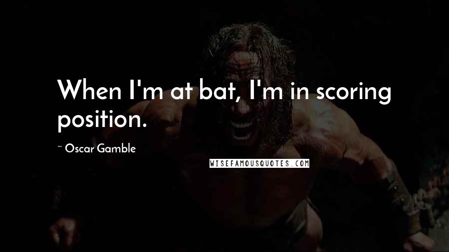 Oscar Gamble Quotes: When I'm at bat, I'm in scoring position.