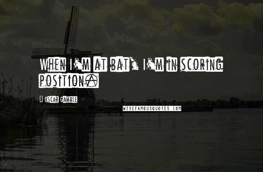 Oscar Gamble Quotes: When I'm at bat, I'm in scoring position.