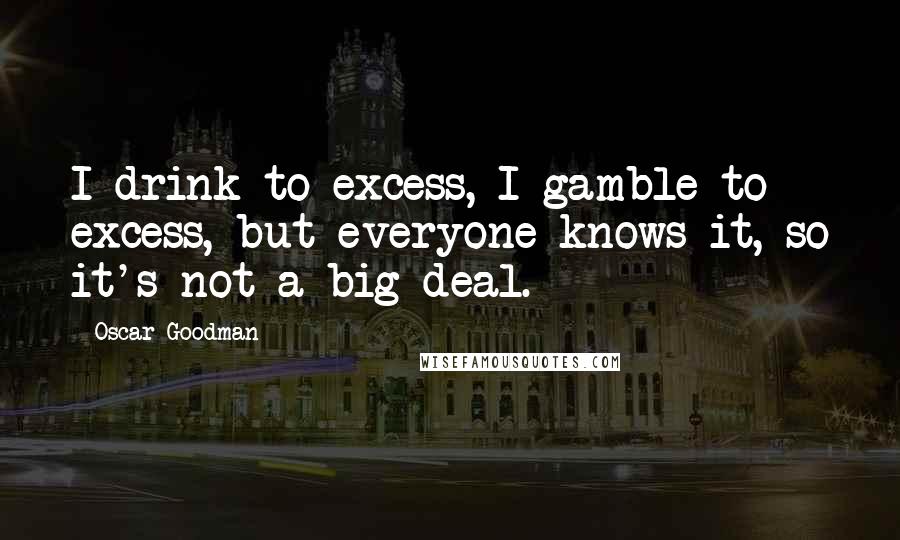 Oscar Goodman Quotes: I drink to excess, I gamble to excess, but everyone knows it, so it's not a big deal.