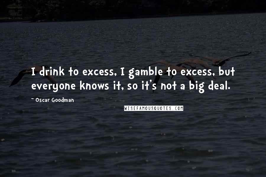 Oscar Goodman Quotes: I drink to excess, I gamble to excess, but everyone knows it, so it's not a big deal.
