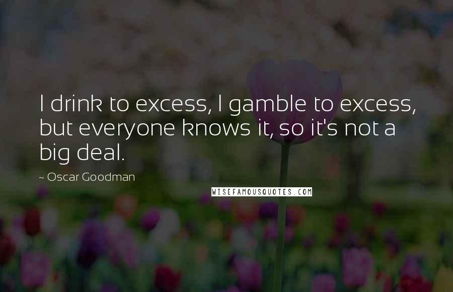 Oscar Goodman Quotes: I drink to excess, I gamble to excess, but everyone knows it, so it's not a big deal.