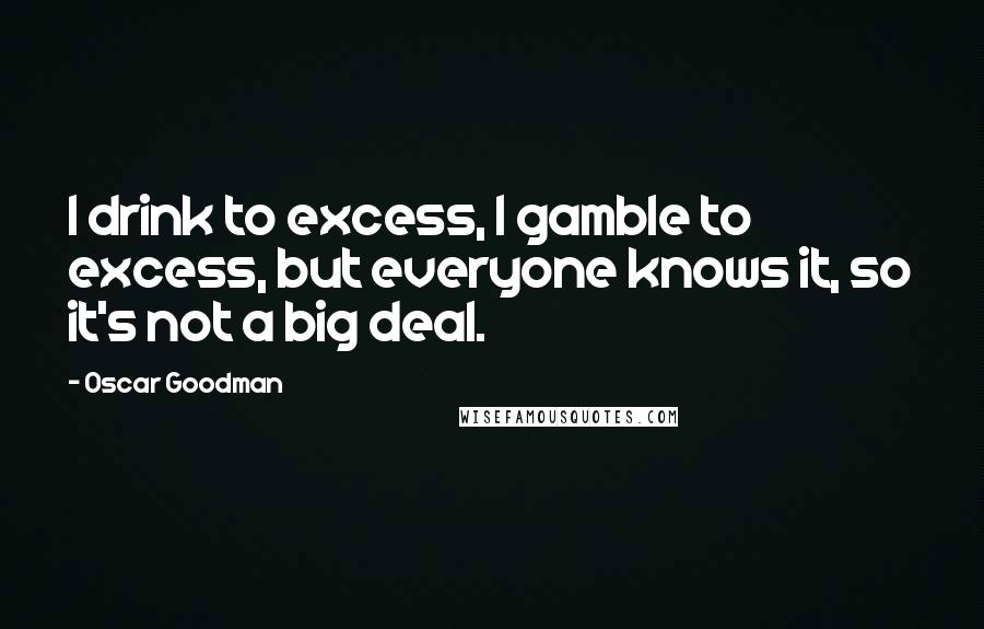 Oscar Goodman Quotes: I drink to excess, I gamble to excess, but everyone knows it, so it's not a big deal.