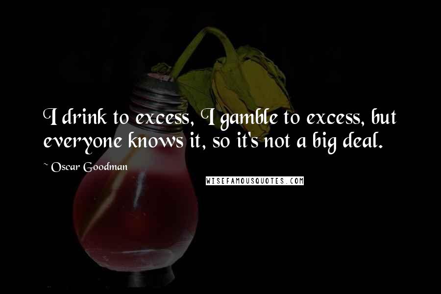 Oscar Goodman Quotes: I drink to excess, I gamble to excess, but everyone knows it, so it's not a big deal.