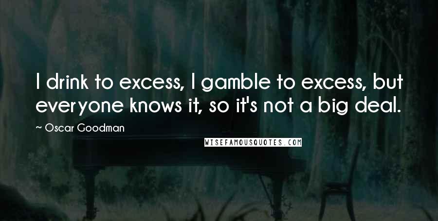 Oscar Goodman Quotes: I drink to excess, I gamble to excess, but everyone knows it, so it's not a big deal.