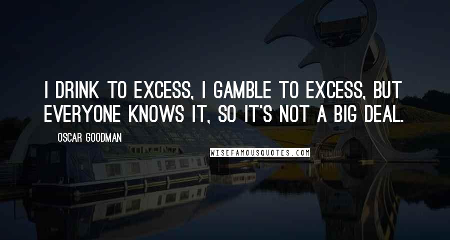 Oscar Goodman Quotes: I drink to excess, I gamble to excess, but everyone knows it, so it's not a big deal.