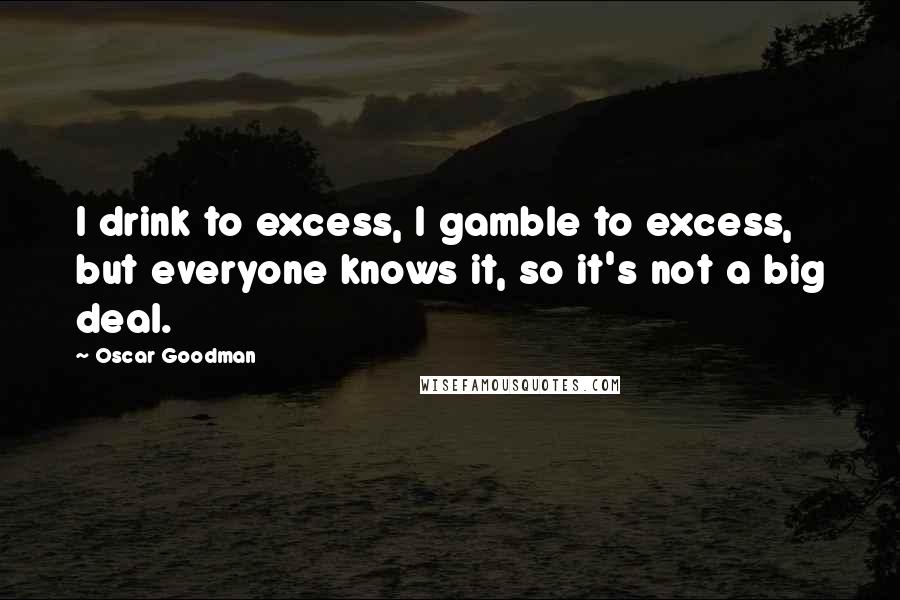 Oscar Goodman Quotes: I drink to excess, I gamble to excess, but everyone knows it, so it's not a big deal.