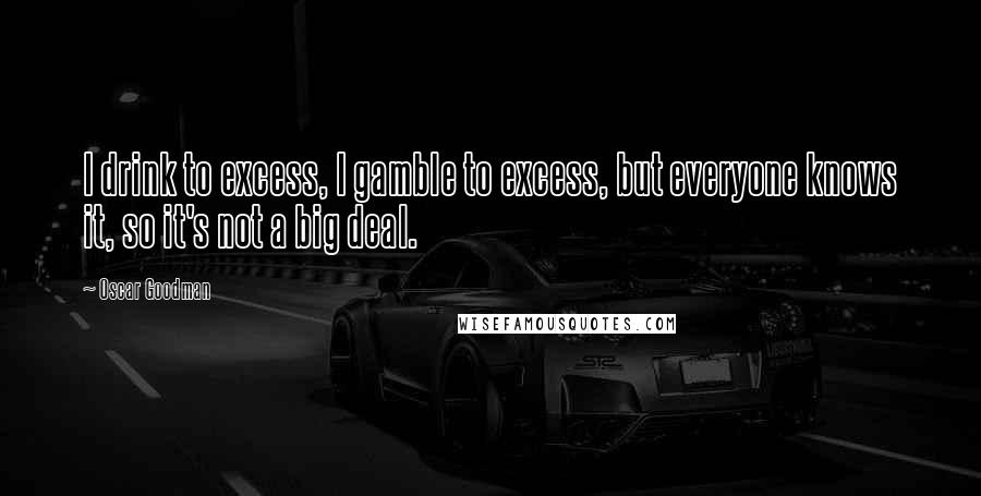 Oscar Goodman Quotes: I drink to excess, I gamble to excess, but everyone knows it, so it's not a big deal.