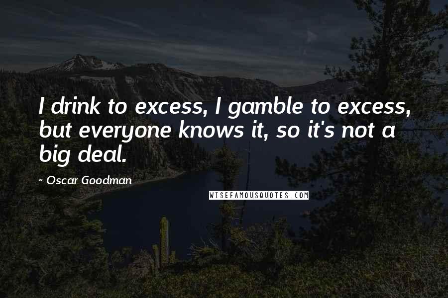 Oscar Goodman Quotes: I drink to excess, I gamble to excess, but everyone knows it, so it's not a big deal.