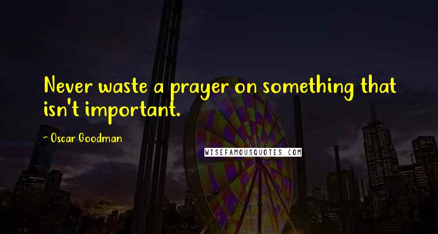Oscar Goodman Quotes: Never waste a prayer on something that isn't important.