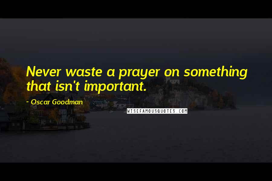 Oscar Goodman Quotes: Never waste a prayer on something that isn't important.