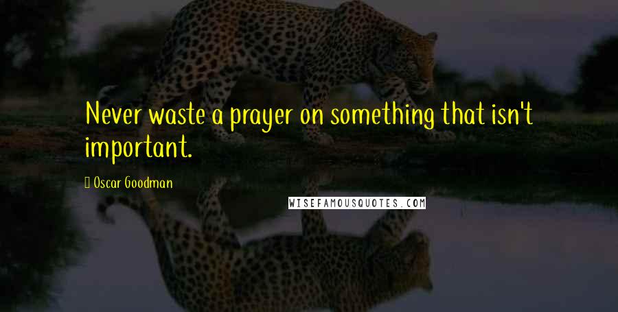 Oscar Goodman Quotes: Never waste a prayer on something that isn't important.