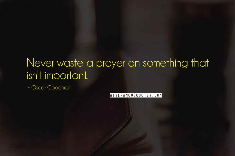 Oscar Goodman Quotes: Never waste a prayer on something that isn't important.