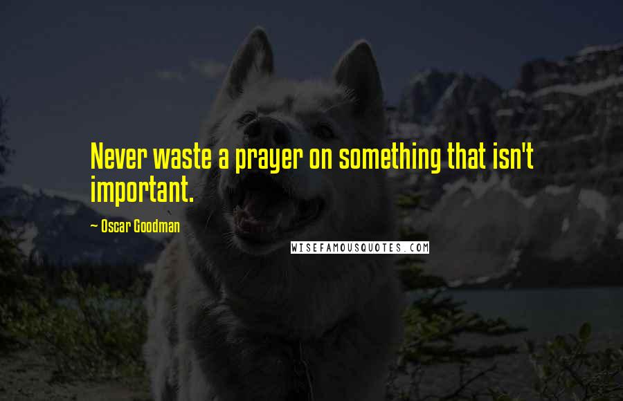 Oscar Goodman Quotes: Never waste a prayer on something that isn't important.