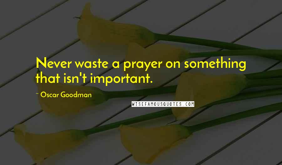 Oscar Goodman Quotes: Never waste a prayer on something that isn't important.