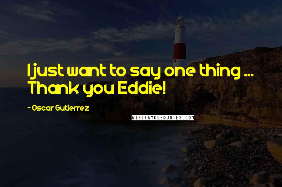 Oscar Gutierrez Quotes: I just want to say one thing ... Thank you Eddie!