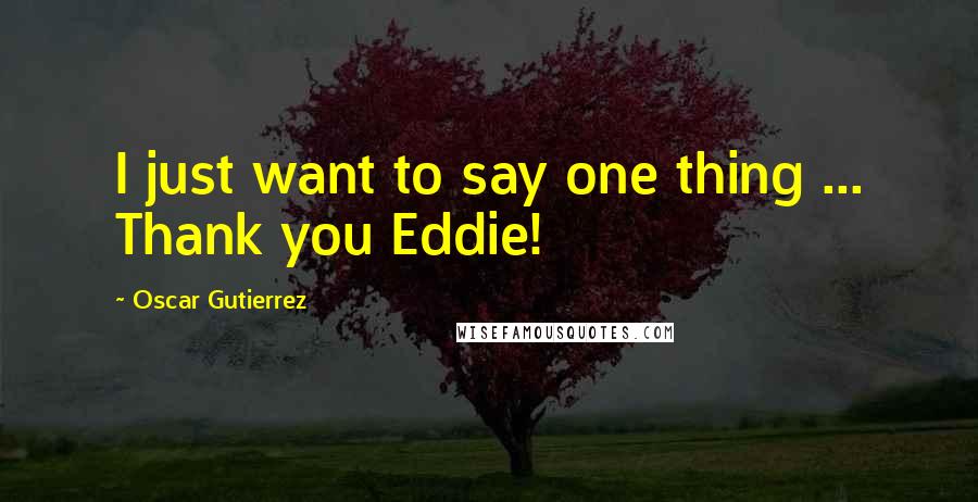 Oscar Gutierrez Quotes: I just want to say one thing ... Thank you Eddie!