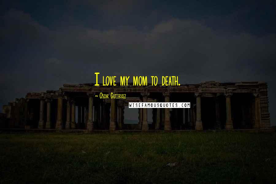 Oscar Gutierrez Quotes: I love my mom to death.